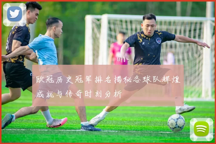 欧冠历史冠军排名揭秘各球队辉煌成就与传奇时刻分析