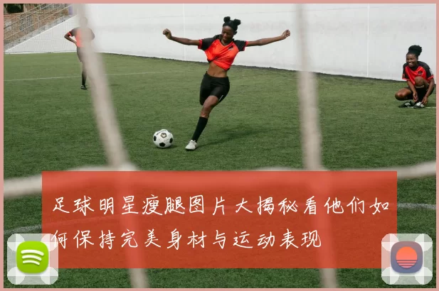 足球明星瘦腿图片大揭秘看他们如何保持完美身材与运动表现