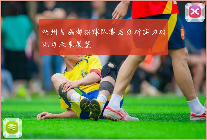 杭州与成都排球队赛后分析实力对比与未来展望