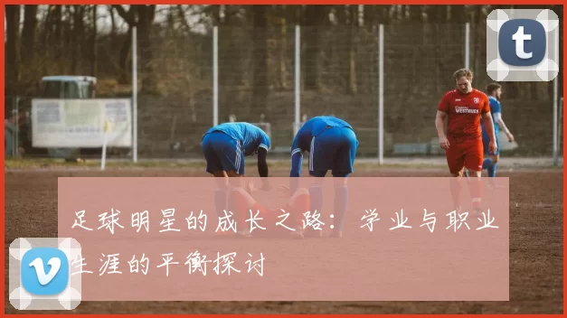 足球明星的成长之路：学业与职业生涯的平衡探讨