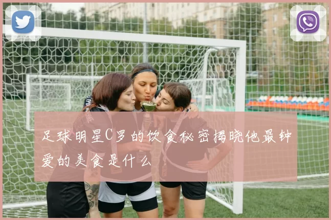 足球明星C罗的饮食秘密揭晓他最钟爱的美食是什么