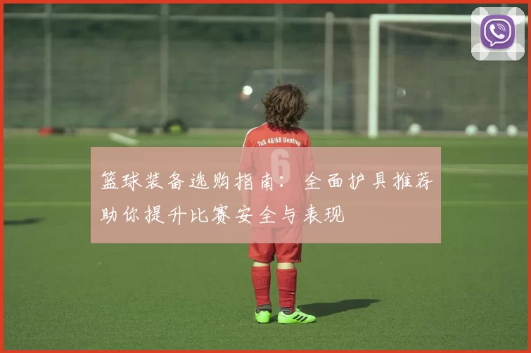 篮球装备选购指南：全面护具推荐助你提升比赛安全与表现