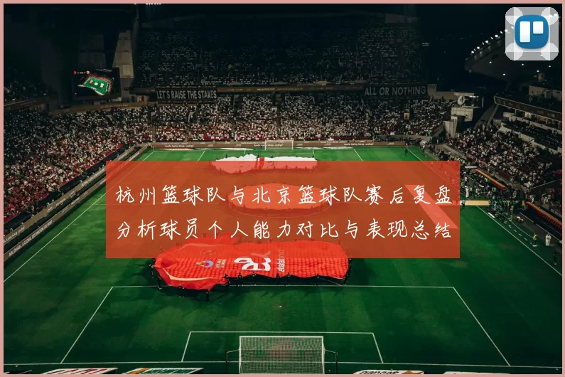 杭州篮球队与北京篮球队赛后复盘分析球员个人能力对比与表现总结