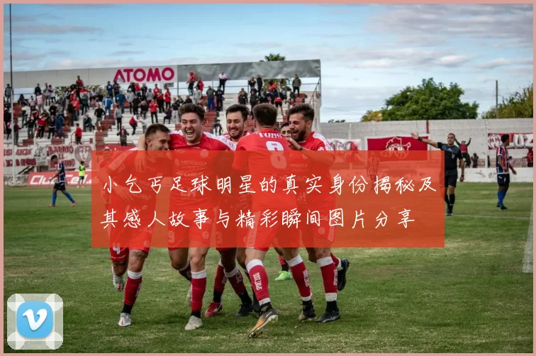 小乞丐足球明星的真实身份揭秘及其感人故事与精彩瞬间图片分享