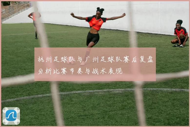 杭州足球队与广州足球队赛后复盘分析比赛节奏与战术表现