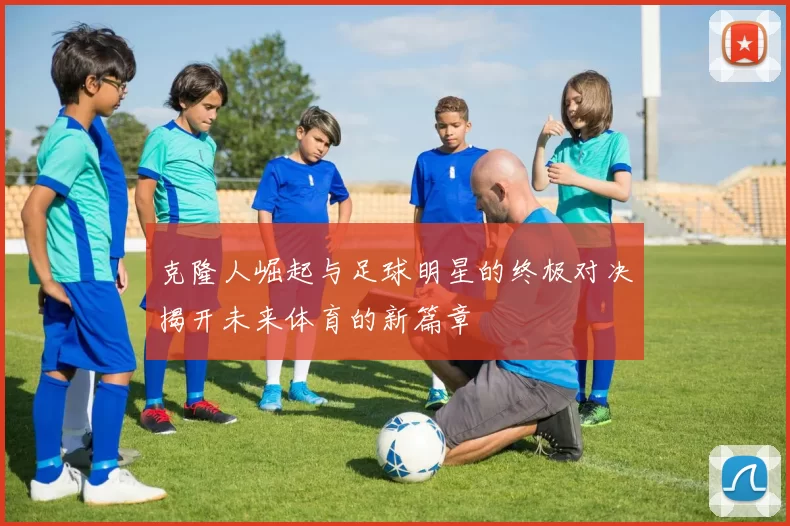 克隆人崛起与足球明星的终极对决揭开未来体育的新篇章