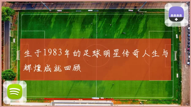 生于1983年的足球明星传奇人生与辉煌成就回顾