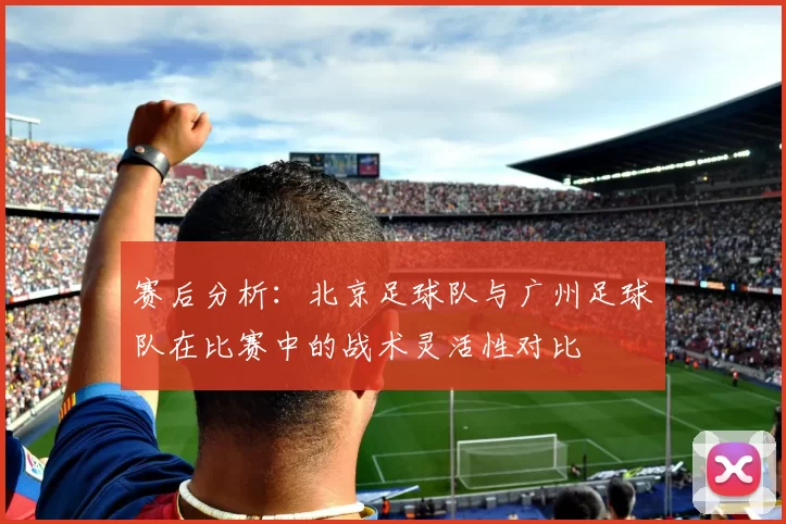 赛后分析：北京足球队与广州足球队在比赛中的战术灵活性对比